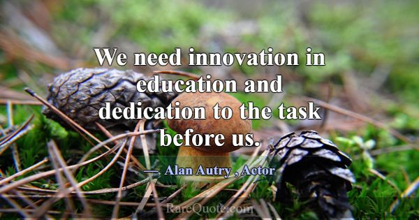 We need innovation in education and dedication to ... -Alan Autry