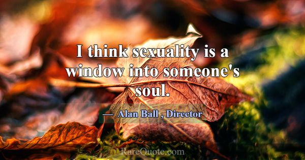 I think sexuality is a window into someone's soul.... -Alan Ball