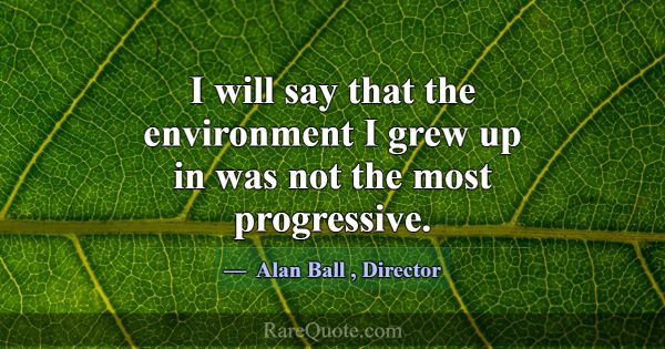 I will say that the environment I grew up in was n... -Alan Ball