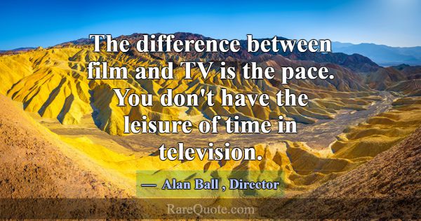 The difference between film and TV is the pace. Yo... -Alan Ball