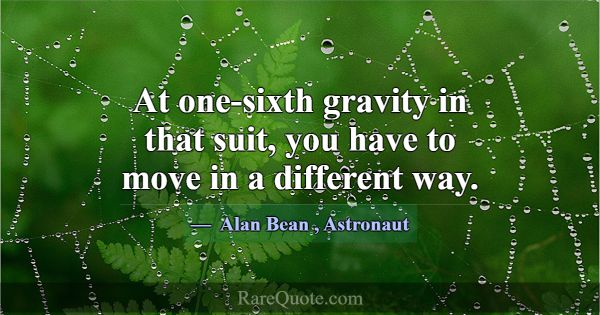 At one-sixth gravity in that suit, you have to mov... -Alan Bean