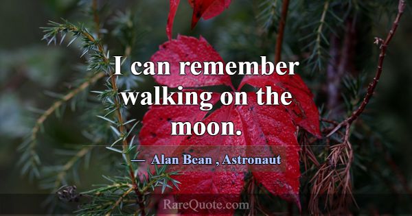 I can remember walking on the moon.... -Alan Bean