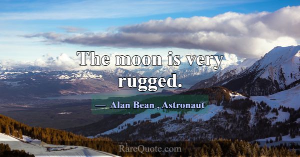 The moon is very rugged.... -Alan Bean