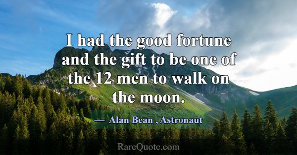 I had the good fortune and the gift to be one of t... -Alan Bean