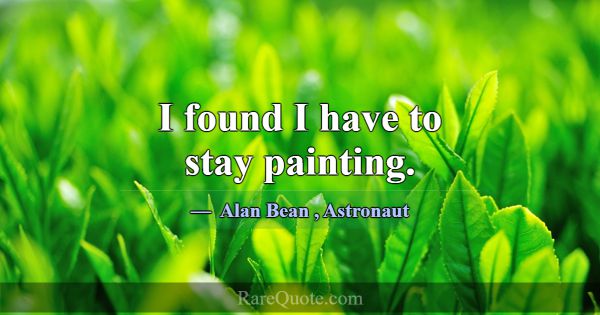 I found I have to stay painting.... -Alan Bean