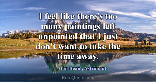 I feel like there's too many paintings left unpain... -Alan Bean