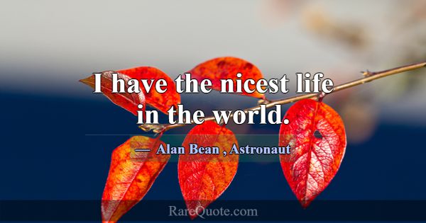 I have the nicest life in the world.... -Alan Bean