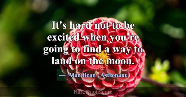 It's hard not to be excited when you're going to f... -Alan Bean