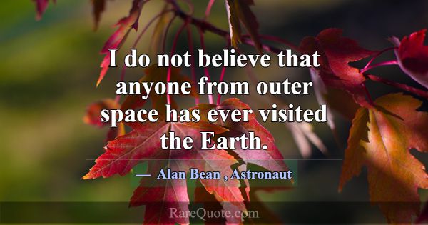 I do not believe that anyone from outer space has ... -Alan Bean