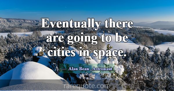 Eventually there are going to be cities in space.... -Alan Bean