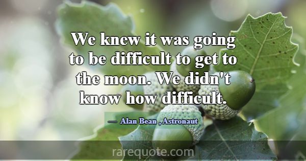 We knew it was going to be difficult to get to the... -Alan Bean