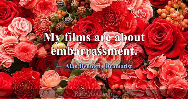 My films are about embarrassment.... -Alan Bennett