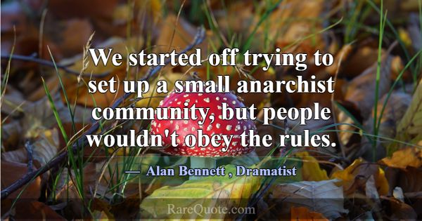 We started off trying to set up a small anarchist ... -Alan Bennett