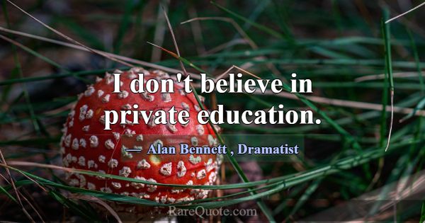 I don't believe in private education.... -Alan Bennett