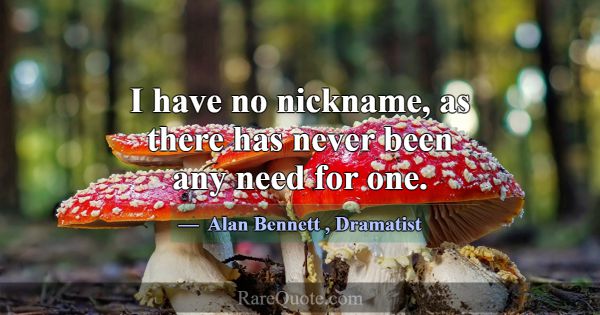 I have no nickname, as there has never been any ne... -Alan Bennett