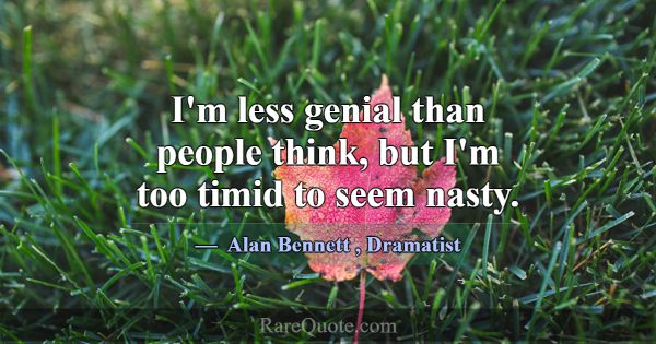 I'm less genial than people think, but I'm too tim... -Alan Bennett