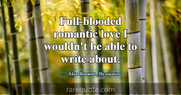 Full-blooded romantic love I wouldn't be able to w... -Alan Bennett