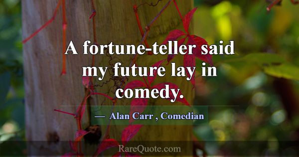 A fortune-teller said my future lay in comedy.... -Alan Carr