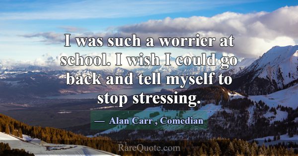 I was such a worrier at school. I wish I could go ... -Alan Carr