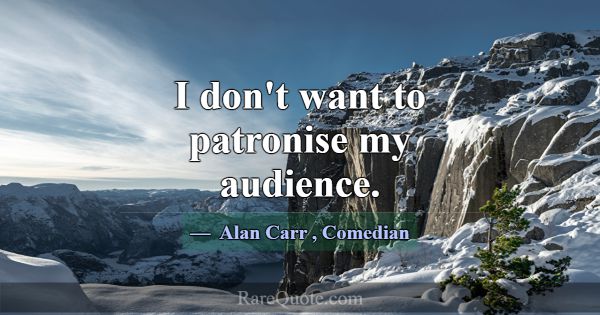 I don't want to patronise my audience.... -Alan Carr