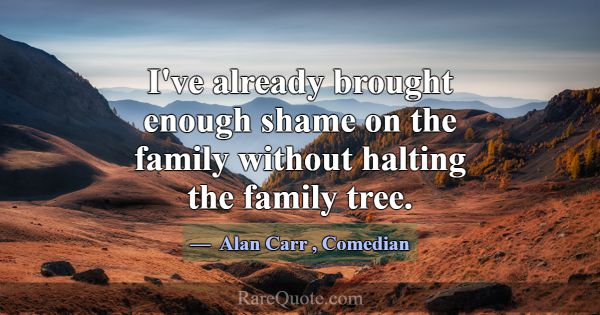 I've already brought enough shame on the family wi... -Alan Carr