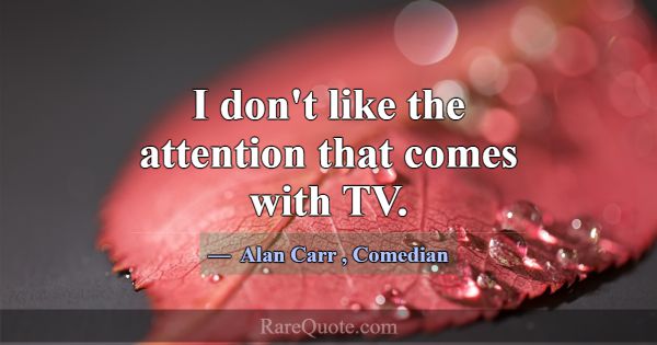 I don't like the attention that comes with TV.... -Alan Carr