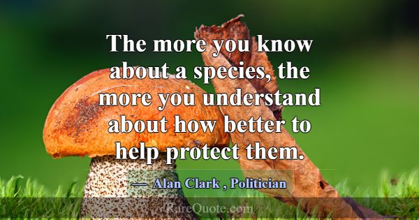The more you know about a species, the more you un... -Alan Clark