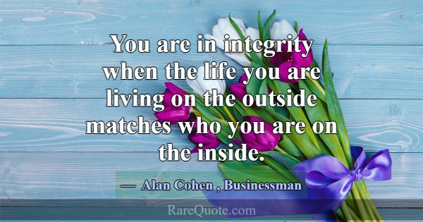 You are in integrity when the life you are living ... -Alan Cohen