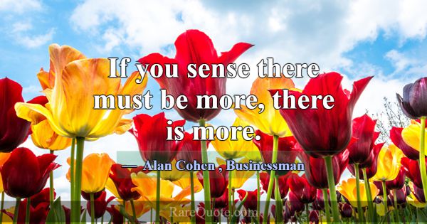 If you sense there must be more, there is more.... -Alan Cohen