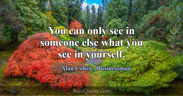 You can only see in someone else what you see in y... -Alan Cohen