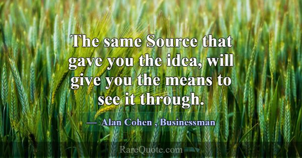 The same Source that gave you the idea, will give ... -Alan Cohen