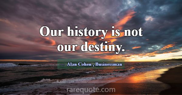 Our history is not our destiny.... -Alan Cohen