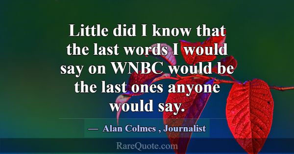 Little did I know that the last words I would say ... -Alan Colmes