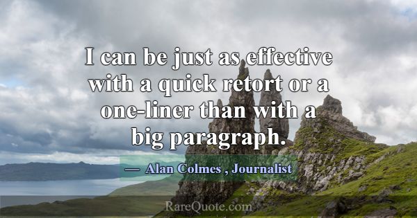 I can be just as effective with a quick retort or ... -Alan Colmes
