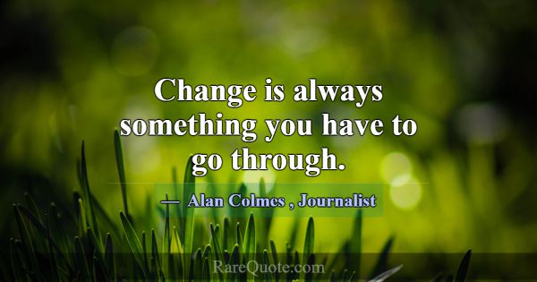 Change is always something you have to go through.... -Alan Colmes