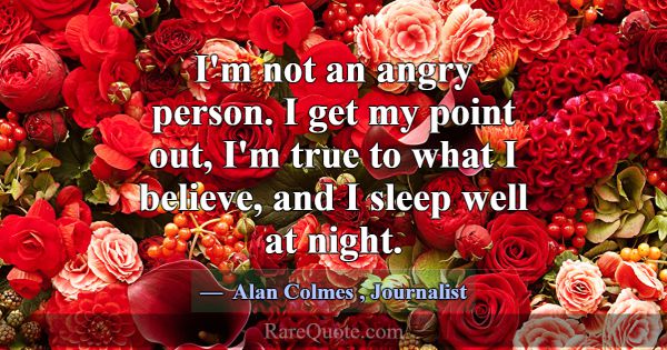 I'm not an angry person. I get my point out, I'm t... -Alan Colmes