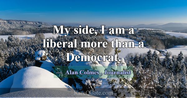My side, I am a liberal more than a Democrat.... -Alan Colmes