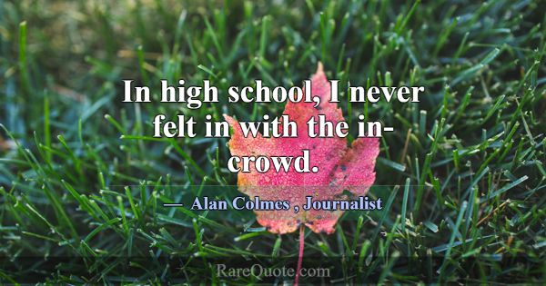 In high school, I never felt in with the in-crowd.... -Alan Colmes