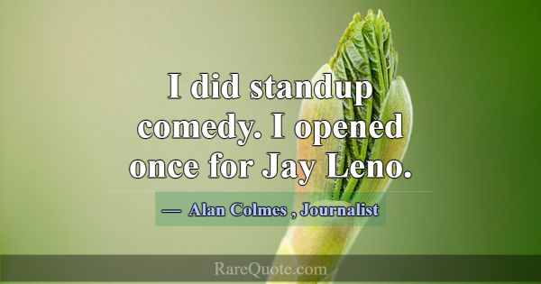 I did standup comedy. I opened once for Jay Leno.... -Alan Colmes