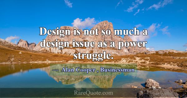 Design is not so much a design issue as a power st... -Alan Cooper