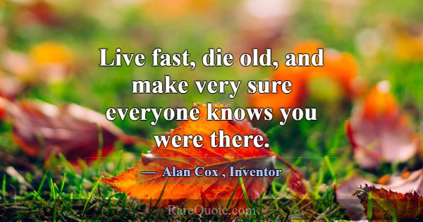 Live fast, die old, and make very sure everyone kn... -Alan Cox