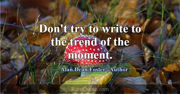 Don't try to write to the trend of the moment.... -Alan Dean Foster