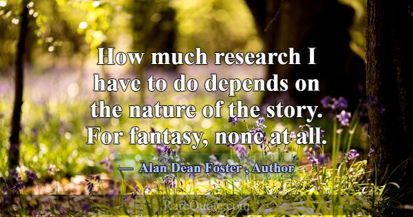 How much research I have to do depends on the natu... -Alan Dean Foster