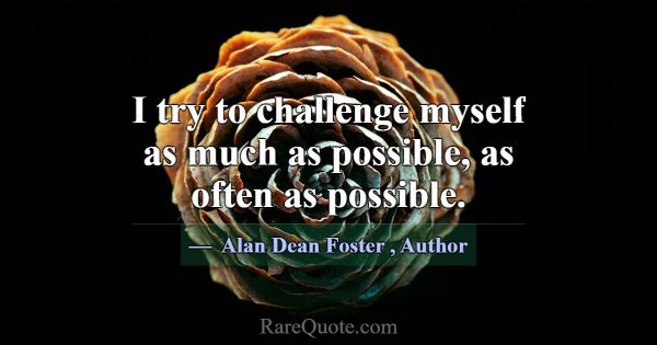 I try to challenge myself as much as possible, as ... -Alan Dean Foster