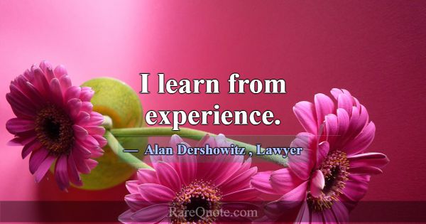 I learn from experience.... -Alan Dershowitz