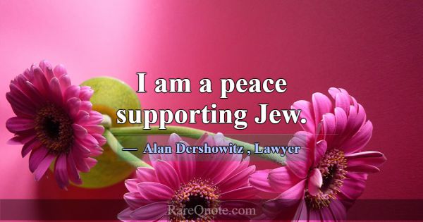 I am a peace supporting Jew.... -Alan Dershowitz