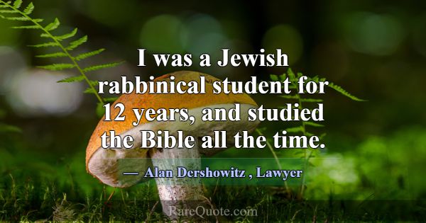I was a Jewish rabbinical student for 12 years, an... -Alan Dershowitz