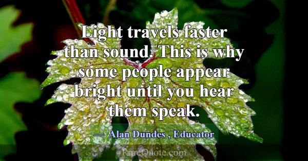 Light travels faster than sound. This is why some ... -Alan Dundes
