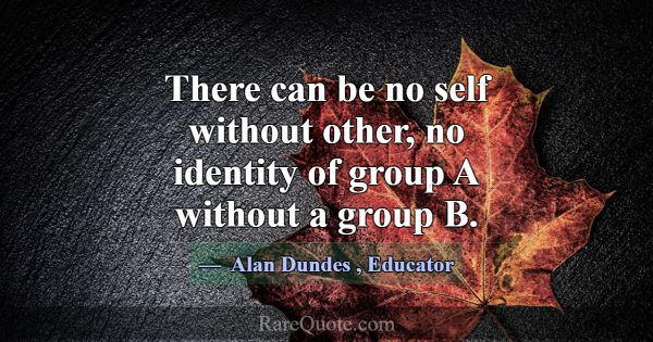 There can be no self without other, no identity of... -Alan Dundes