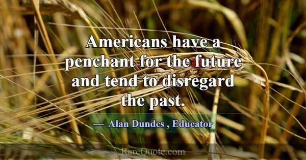 Americans have a penchant for the future and tend ... -Alan Dundes